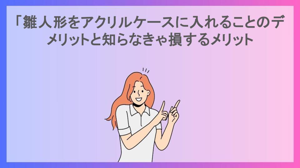 「雛人形をアクリルケースに入れることのデメリットと知らなきゃ損するメリット